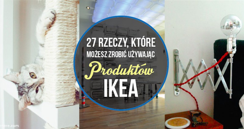 27 rzeczy, o których nigdy byś nie pomyślał, że możesz zrobić z produktów IKEA.