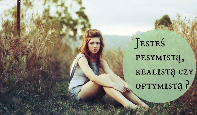 Jesteś pesymistą, realistą czy optymistą ?