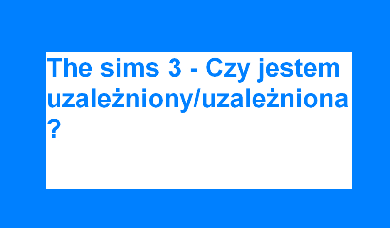 Czy jesteś uzależniony od the sims 3 ?