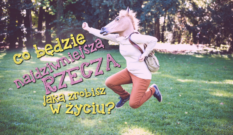 Co będzie najdziwniejszą rzeczą jaką zrobisz w życiu?