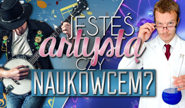 Jesteś artystą czy naukowcem?