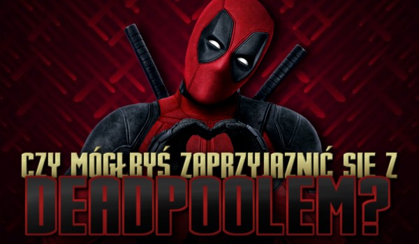 Czy mógłbyś zaprzyjaźnić się z Deadpoolem?