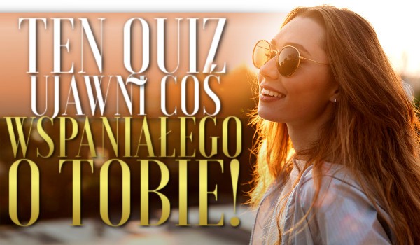 Ten quiz ujawni coś wspaniałego o Tobie!