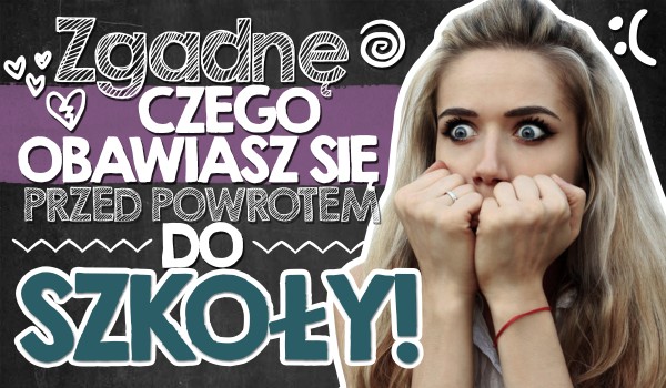 Zgadnę, czego najbardziej się obawiasz przed powrotem do szkoły!