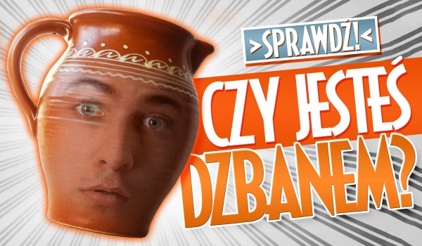 Czy jesteś DZBANEM?