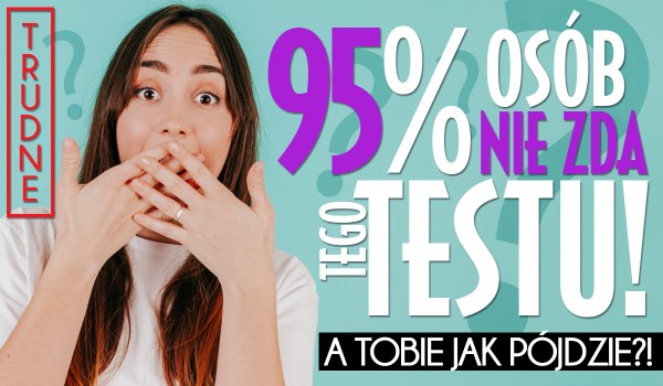 95% osób NIE przechodzi tego TESTU! A Tobie jak pójdzie?