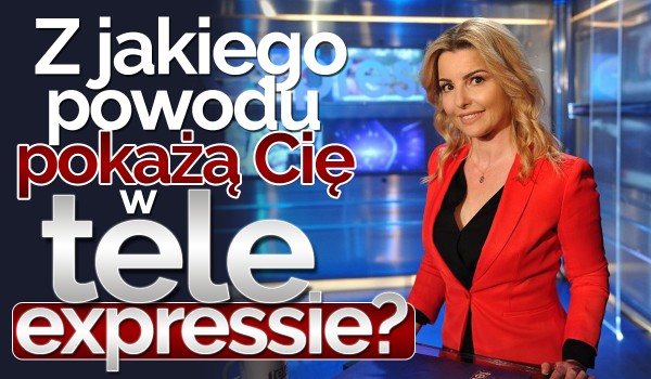 Z jakiego powodu pokażą Cię w Teleexpressie?