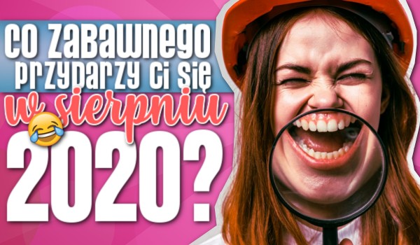 Co zabawnego przydarzy Ci się w Sierpniu 2020?