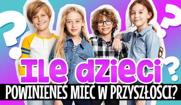 Ile dzieci powinieneś mieć w przyszłości?