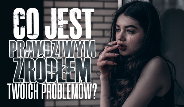 Co jest prawdziwym źródłem Twoich problemów?