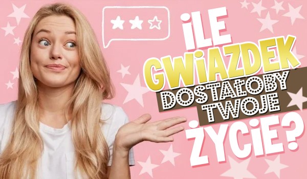 Ile gwiazdek dostałoby Twoje życie?