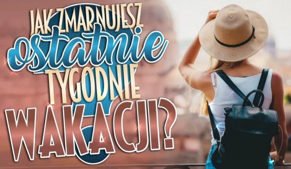 Jak zmarnujesz ostatnie tygodnie wakacji?