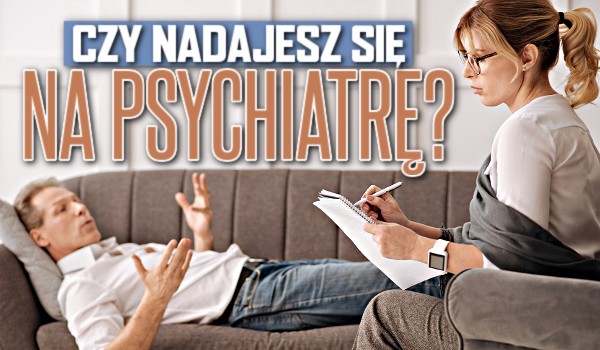 Czy nadajesz się na psychiatrę?
