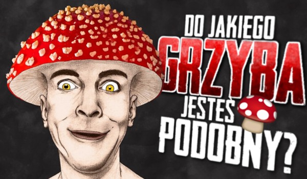 Do jakiego grzyba jesteś podobny?