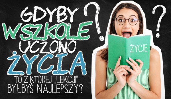 Gdyby uczono życia w szkole, z której lekcji byłbyś najlepszy?