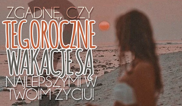 Zgadnę, czy tegoroczne wakacje są Twoimi najlepszymi wakacjami w życiu!