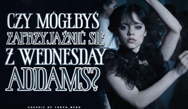 Czy mógłbyś zaprzyjaźnić się z Wednesday Addams?