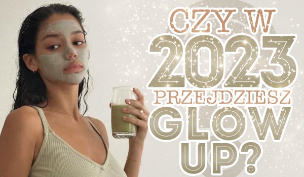 Czy w 2023 roku przejdziesz glow up?